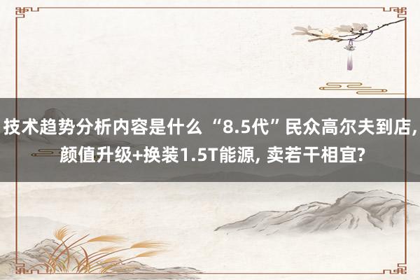 技术趋势分析内容是什么 “8.5代”民众高尔夫到店, 颜值升级+换装1.5T能源, 卖若干相宜?