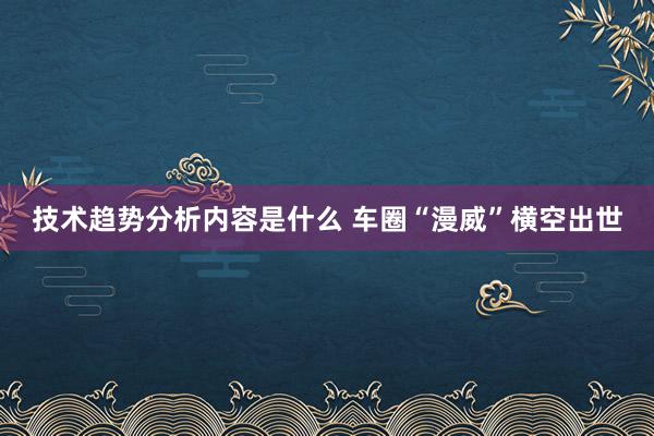 技术趋势分析内容是什么 车圈“漫威”横空出世