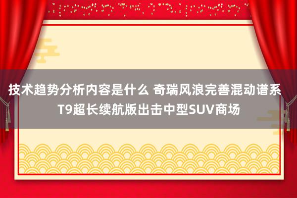 技术趋势分析内容是什么 奇瑞风浪完善混动谱系  T9超长续航版出击中型SUV商场