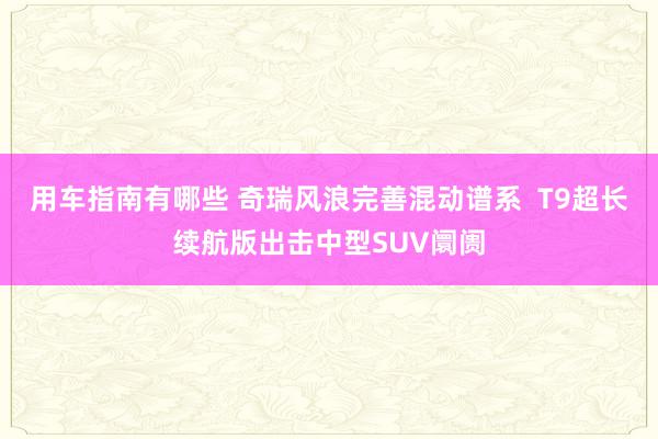 用车指南有哪些 奇瑞风浪完善混动谱系  T9超长续航版出击中型SUV阛阓