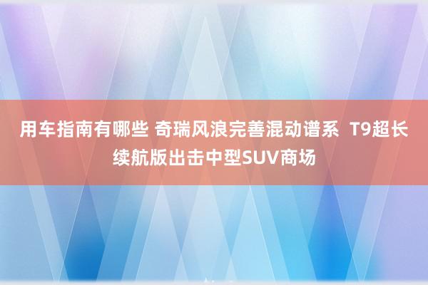 用车指南有哪些 奇瑞风浪完善混动谱系  T9超长续航版出击中型SUV商场