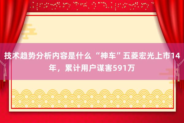 技术趋势分析内容是什么 “神车”五菱宏光上市14年，累计用户谋害591万