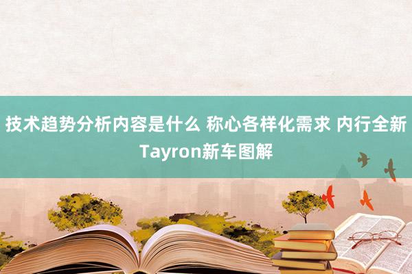 技术趋势分析内容是什么 称心各样化需求 内行全新Tayron新车图解