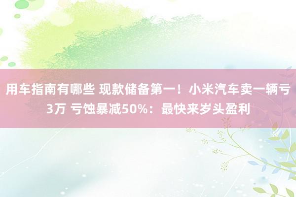 用车指南有哪些 现款储备第一！小米汽车卖一辆亏3万 亏蚀暴减50%：最快来岁头盈利