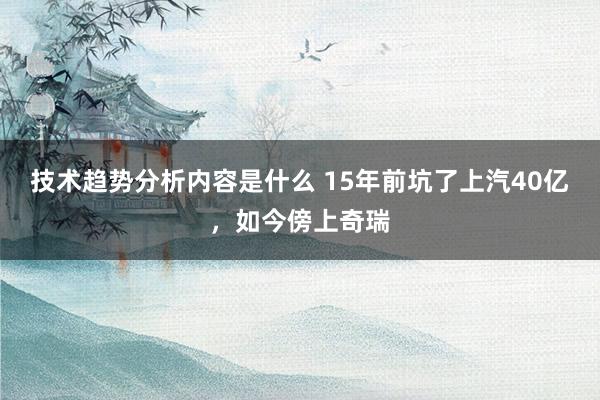 技术趋势分析内容是什么 15年前坑了上汽40亿，如今傍上奇瑞