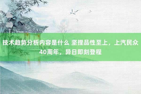 技术趋势分析内容是什么 坚捏品性至上，上汽民众40周年，异日即刻登程