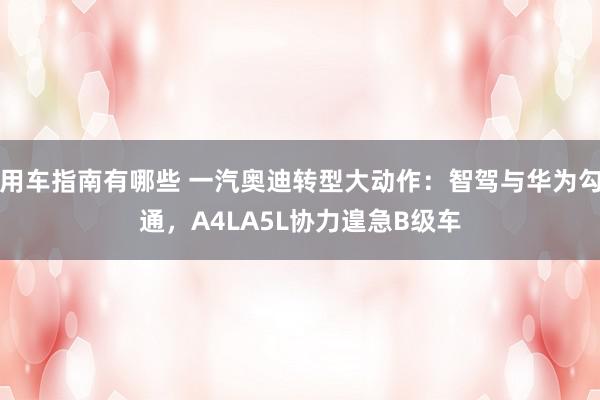 用车指南有哪些 一汽奥迪转型大动作：智驾与华为勾通，A4LA5L协力遑急B级车