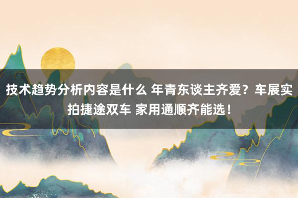 技术趋势分析内容是什么 年青东谈主齐爱？车展实拍捷途双车 家用通顺齐能选！