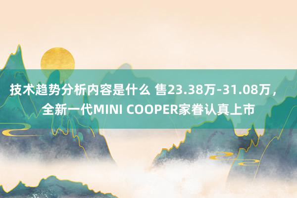 技术趋势分析内容是什么 售23.38万-31.08万， 全新一代MINI COOPER家眷认真上市