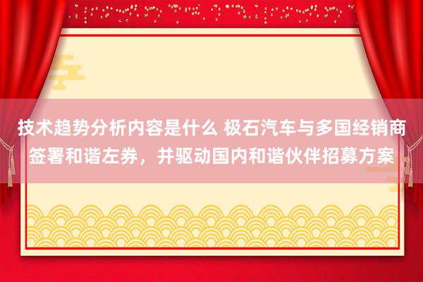 技术趋势分析内容是什么 极石汽车与多国经销商签署和谐左券，并驱动国内和谐伙伴招募方案