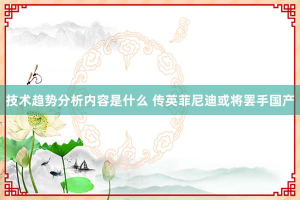 技术趋势分析内容是什么 传英菲尼迪或将罢手国产