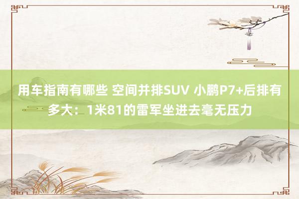 用车指南有哪些 空间并排SUV 小鹏P7+后排有多大：1米81的雷军坐进去毫无压力