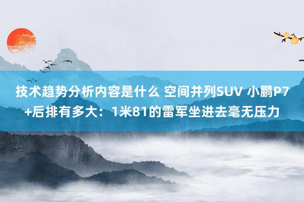 技术趋势分析内容是什么 空间并列SUV 小鹏P7+后排有多大：1米81的雷军坐进去毫无压力