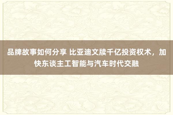 品牌故事如何分享 比亚迪文牍千亿投资权术，加快东谈主工智能与汽车时代交融