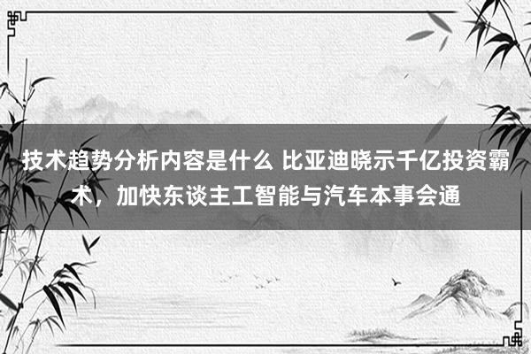 技术趋势分析内容是什么 比亚迪晓示千亿投资霸术，加快东谈主工智能与汽车本事会通