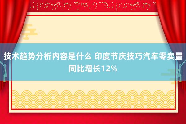 技术趋势分析内容是什么 印度节庆技巧汽车零卖量同比增长12%