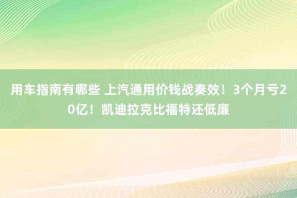 用车指南有哪些 上汽通用价钱战奏效！3个月亏20亿！凯迪拉克比福特还低廉