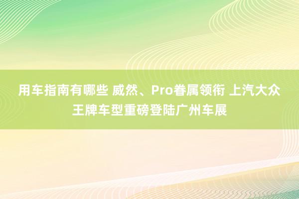 用车指南有哪些 威然、Pro眷属领衔 上汽大众王牌车型重磅登陆广州车展