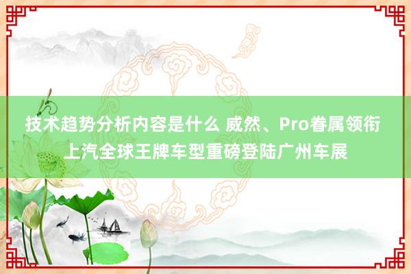 技术趋势分析内容是什么 威然、Pro眷属领衔 上汽全球王牌车型重磅登陆广州车展