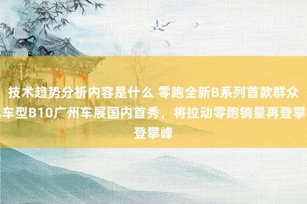 技术趋势分析内容是什么 零跑全新B系列首款群众化车型B10广州车展国内首秀，将拉动零跑销量再登攀峰