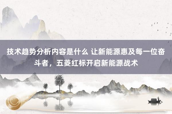 技术趋势分析内容是什么 让新能源惠及每一位奋斗者，五菱红标开启新能源战术