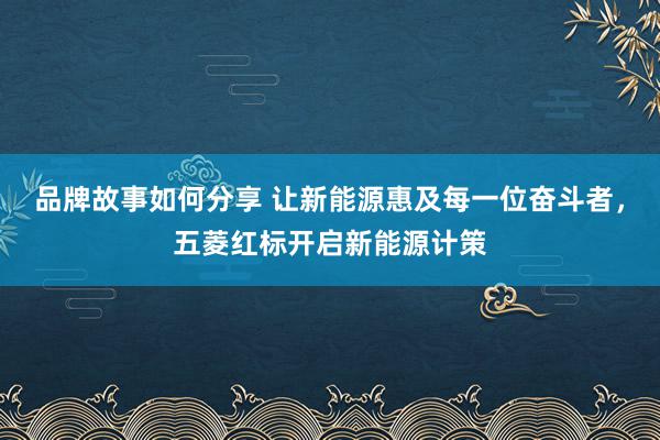 品牌故事如何分享 让新能源惠及每一位奋斗者，五菱红标开启新能源计策