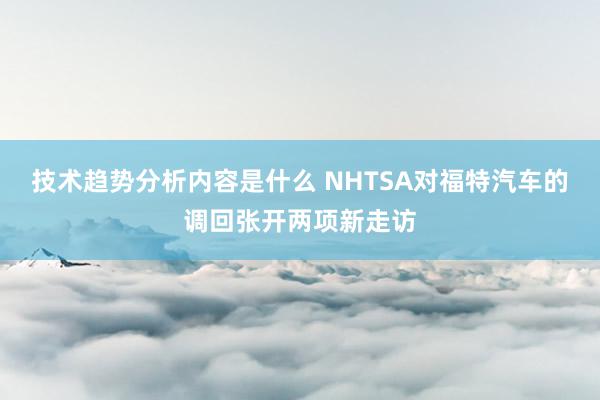 技术趋势分析内容是什么 NHTSA对福特汽车的调回张开两项新走访