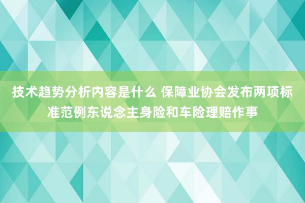 技术趋势分析内容是什么 保障业协会发布两项标准范例东说念主身险和车险理赔作事