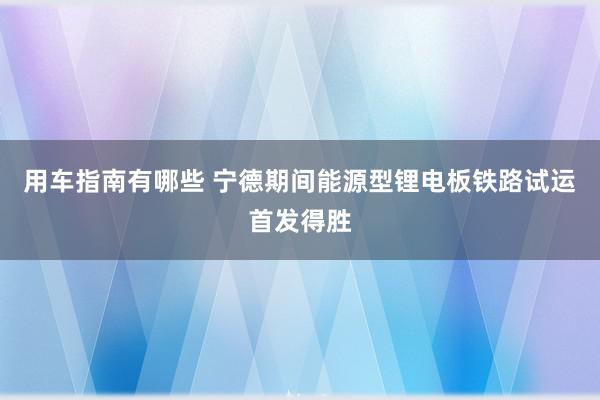 用车指南有哪些 宁德期间能源型锂电板铁路试运首发得胜