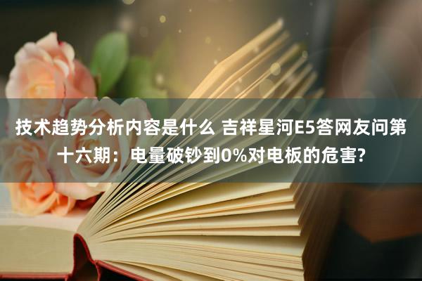 技术趋势分析内容是什么 吉祥星河E5答网友问第十六期：电量破钞到0%对电板的危害?