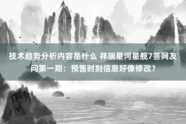 技术趋势分析内容是什么 祥瑞星河星舰7答网友问第一期：预售时刻信息好像修改？