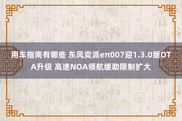 用车指南有哪些 东风奕派eπ007迎1.3.0版OTA升级 高速NOA领航缓助限制扩大