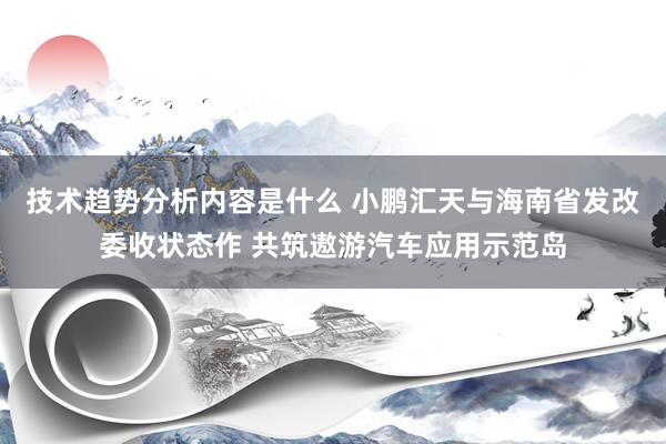 技术趋势分析内容是什么 小鹏汇天与海南省发改委收状态作 共筑遨游汽车应用示范岛