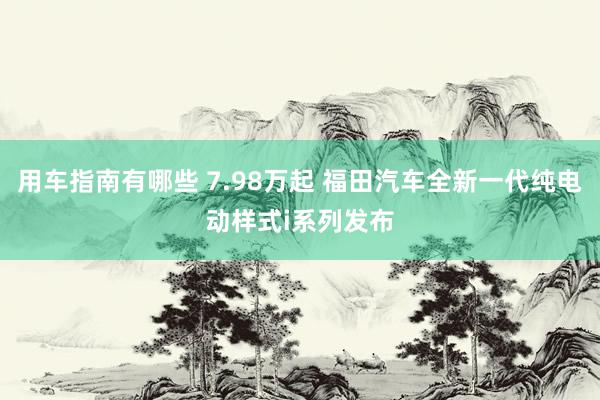 用车指南有哪些 7.98万起 福田汽车全新一代纯电动样式i系列发布