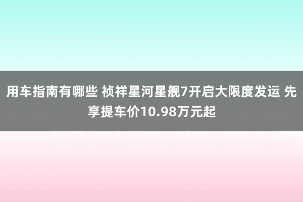 用车指南有哪些 祯祥星河星舰7开启大限度发运 先享提车价10.98万元起