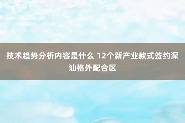 技术趋势分析内容是什么 12个新产业款式签约深汕格外配合区