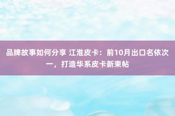 品牌故事如何分享 江淮皮卡：前10月出口名依次一，打造华系皮卡新柬帖