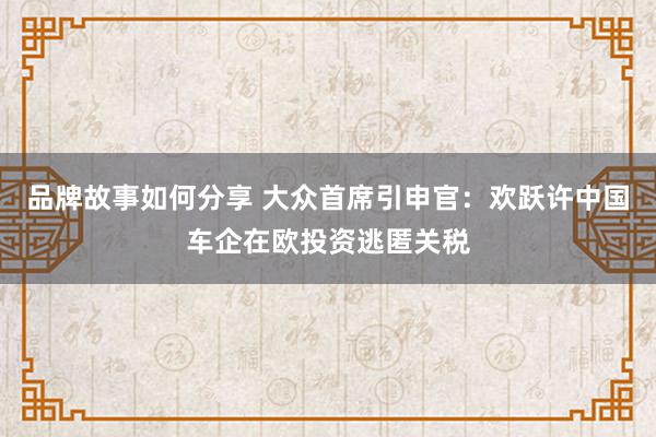 品牌故事如何分享 大众首席引申官：欢跃许中国车企在欧投资逃匿关税