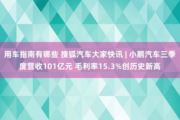 用车指南有哪些 搜狐汽车大家快讯 | 小鹏汽车三季度营收101亿元 毛利率15.3%创历史新高