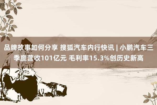 品牌故事如何分享 搜狐汽车内行快讯 | 小鹏汽车三季度营收101亿元 毛利率15.3%创历史新高