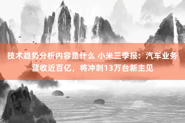 技术趋势分析内容是什么 小米三季报：汽车业务营收近百亿，将冲刺13万台新主见