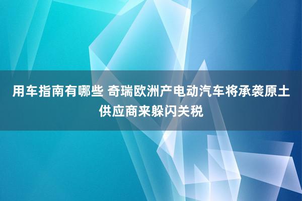 用车指南有哪些 奇瑞欧洲产电动汽车将承袭原土供应商来躲闪关税