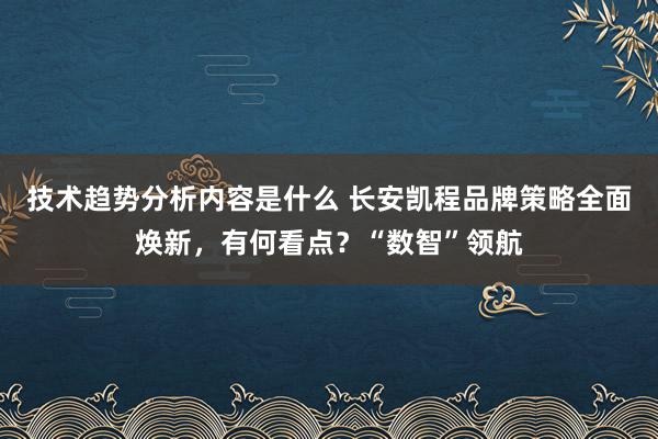 技术趋势分析内容是什么 长安凯程品牌策略全面焕新，有何看点？“数智”领航