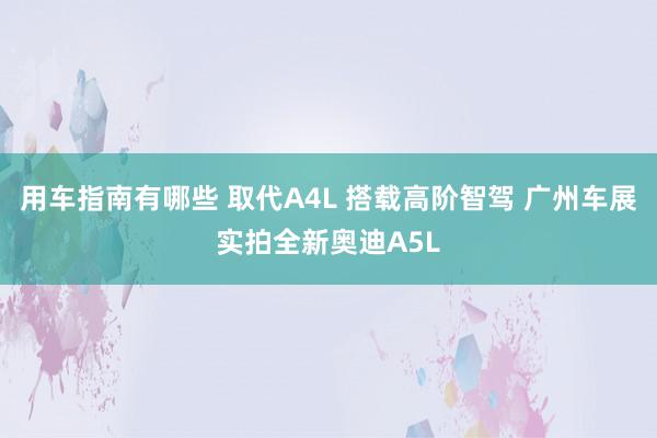 用车指南有哪些 取代A4L 搭载高阶智驾 广州车展实拍全新奥迪A5L