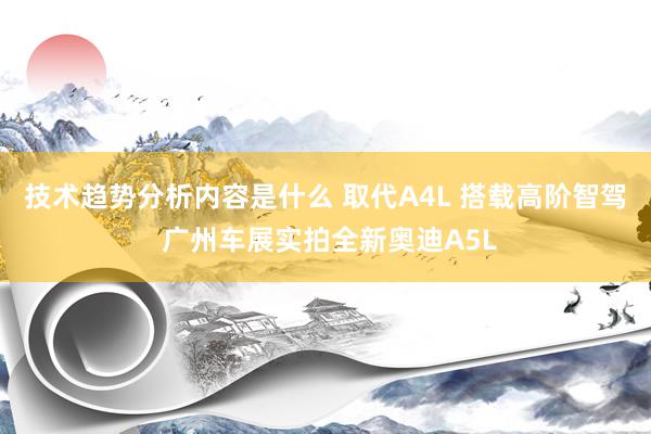 技术趋势分析内容是什么 取代A4L 搭载高阶智驾 广州车展实拍全新奥迪A5L