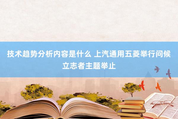 技术趋势分析内容是什么 上汽通用五菱举行问候立志者主题举止