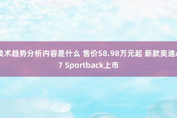 技术趋势分析内容是什么 售价58.98万元起 新款奥迪A7 Sportback上市