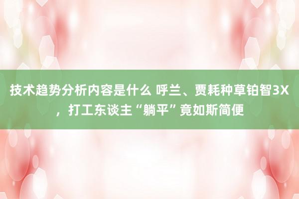 技术趋势分析内容是什么 呼兰、贾耗种草铂智3X，打工东谈主“躺平”竟如斯简便