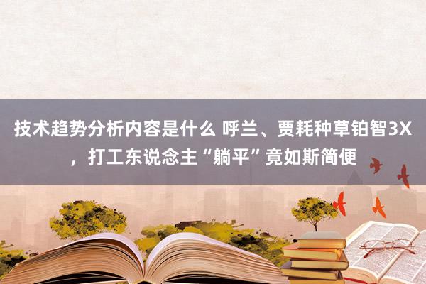 技术趋势分析内容是什么 呼兰、贾耗种草铂智3X，打工东说念主“躺平”竟如斯简便