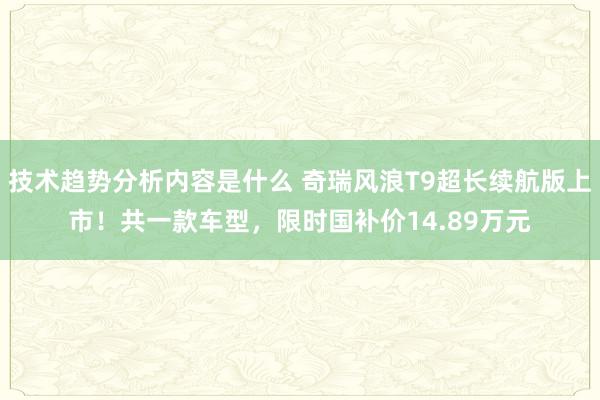 技术趋势分析内容是什么 奇瑞风浪T9超长续航版上市！共一款车型，限时国补价14.89万元